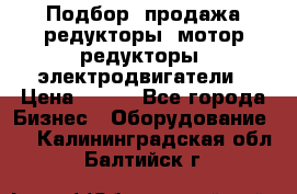 Подбор, продажа редукторы, мотор-редукторы, электродвигатели › Цена ­ 123 - Все города Бизнес » Оборудование   . Калининградская обл.,Балтийск г.